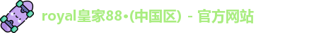 royal皇家88·(中国区) - 官方网站